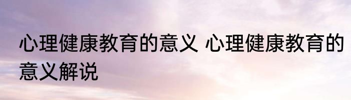 心理健康教育的意义 心理健康教育的意义解说