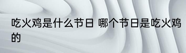 吃火鸡是什么节日 哪个节日是吃火鸡的