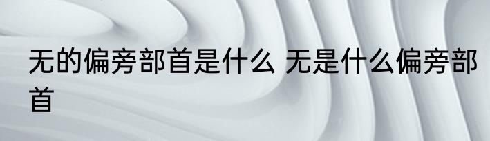 无的偏旁部首是什么 无是什么偏旁部首