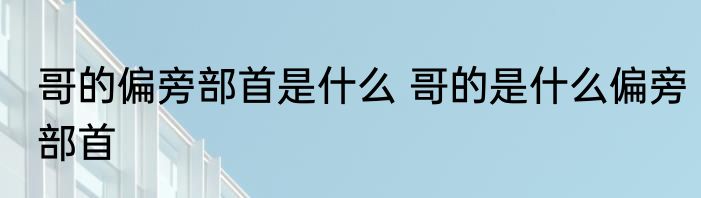 哥的偏旁部首是什么 哥的是什么偏旁部首