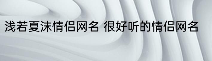 浅若夏沫情侣网名 很好听的情侣网名