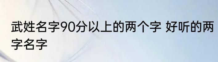 武姓名字90分以上的两个字 好听的两字名字
