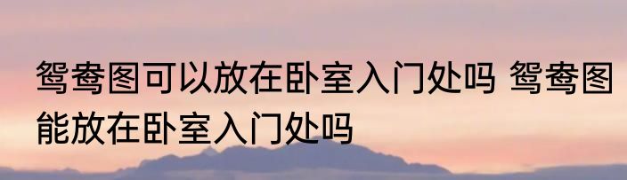 鸳鸯图可以放在卧室入门处吗 鸳鸯图能放在卧室入门处吗