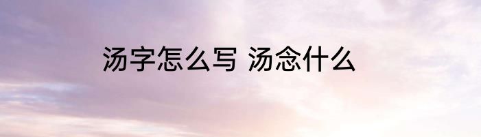 汤字怎么写 汤念什么