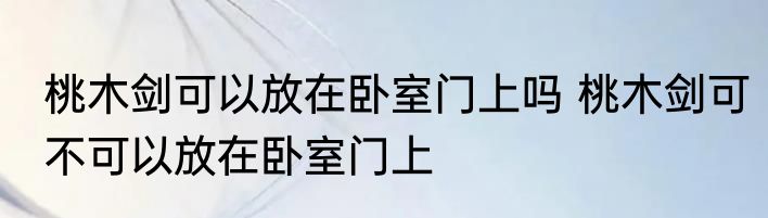 桃木剑可以放在卧室门上吗 桃木剑可不可以放在卧室门上