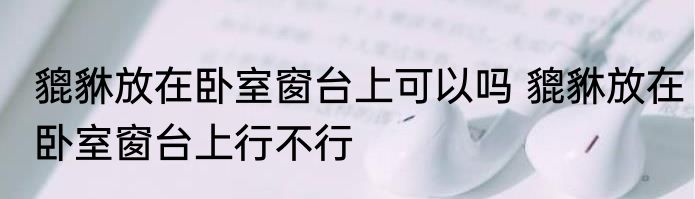 貔貅放在卧室窗台上可以吗 貔貅放在卧室窗台上行不行