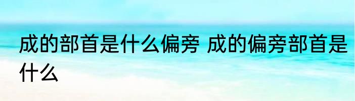 成的部首是什么偏旁 成的偏旁部首是什么