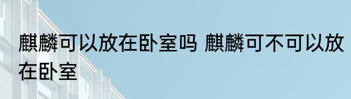 麒麟可以放在卧室吗 麒麟可不可以放在卧室