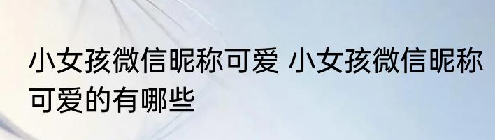 小女孩微信昵称可爱 小女孩微信昵称可爱的有哪些