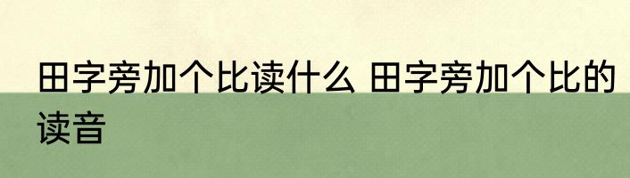 田字旁加个比读什么 田字旁加个比的读音