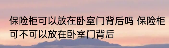 保险柜可以放在卧室门背后吗 保险柜可不可以放在卧室门背后