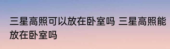 三星高照可以放在卧室吗 三星高照能放在卧室吗
