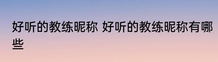 好听的教练昵称 好听的教练昵称有哪些