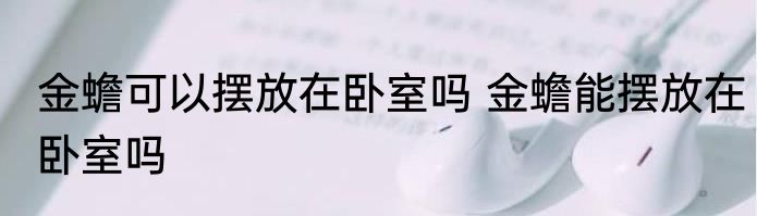 金蟾可以摆放在卧室吗 金蟾能摆放在卧室吗