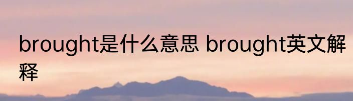 brought是什么意思 brought英文解释