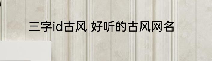 三字id古风 好听的古风网名