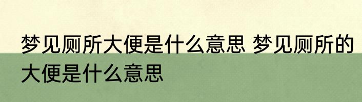 梦见厕所大便是什么意思 梦见厕所的大便是什么意思