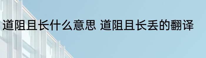 道阻且长什么意思 道阻且长丢的翻译