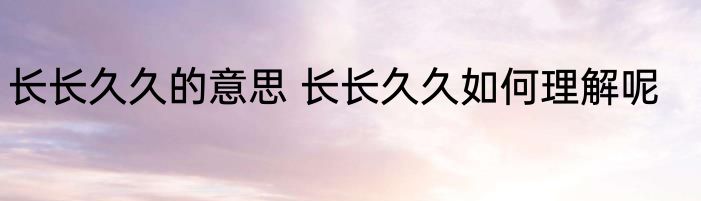 长长久久的意思 长长久久如何理解呢