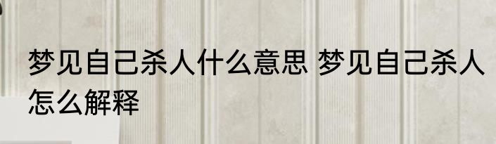 梦见自己杀人什么意思 梦见自己杀人怎么解释