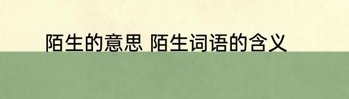 陌生的意思 陌生词语的含义