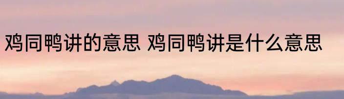 鸡同鸭讲的意思 鸡同鸭讲是什么意思