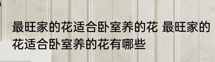最旺家的花适合卧室养的花 最旺家的花适合卧室养的花有哪些