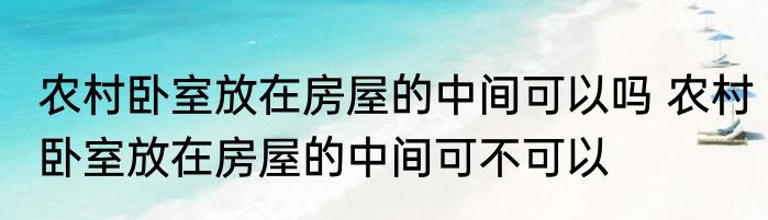 农村卧室放在房屋的中间可以吗 农村卧室放在房屋的中间可不可以