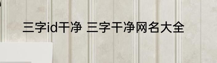 三字id干净 三字干净网名大全