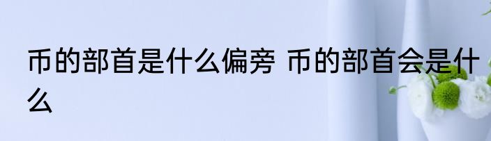 币的部首是什么偏旁 币的部首会是什么