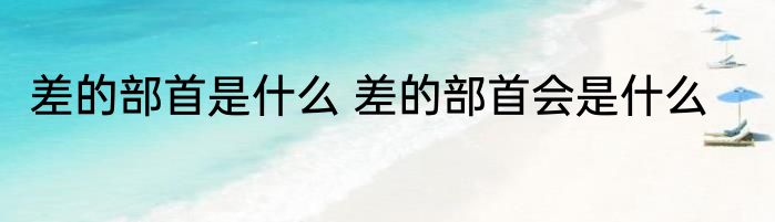 差的部首是什么 差的部首会是什么