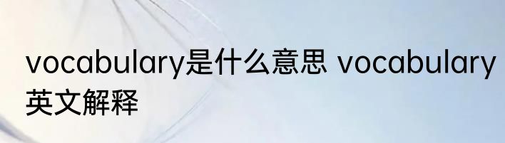 vocabulary是什么意思 vocabulary英文解释