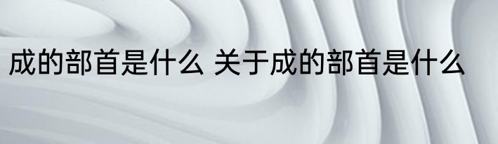 成的部首是什么 关于成的部首是什么