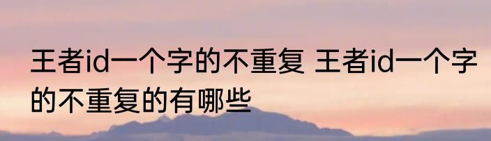 王者id一个字的不重复 王者id一个字的不重复的有哪些