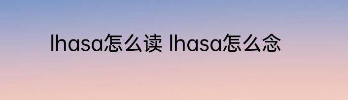 lhasa怎么读 lhasa怎么念