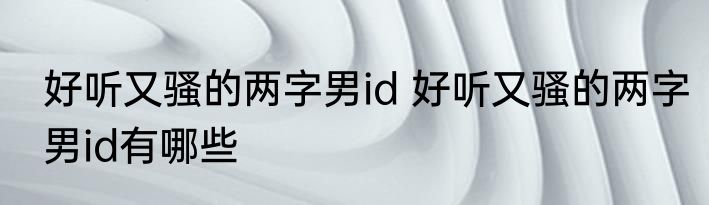好听又骚的两字男id 好听又骚的两字男id有哪些