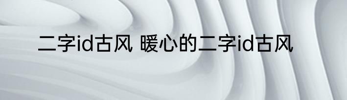二字id古风 暖心的二字id古风