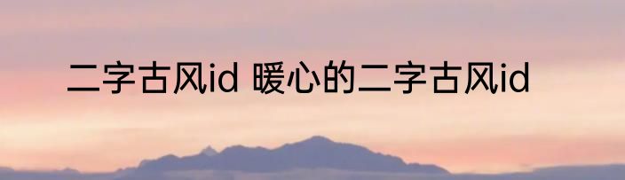 二字古风id 暖心的二字古风id