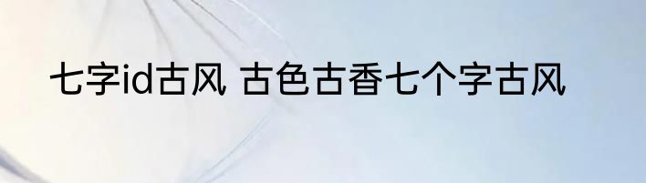 七字id古风 古色古香七个字古风