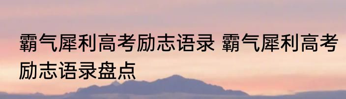 霸气犀利高考励志语录 霸气犀利高考励志语录盘点