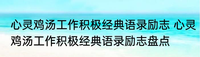 心灵鸡汤工作积极经典语录励志 心灵鸡汤工作积极经典语录励志盘点