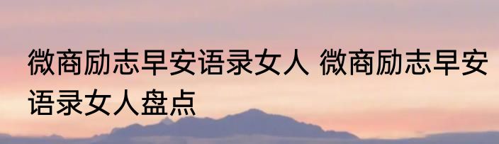 微商励志早安语录女人 微商励志早安语录女人盘点