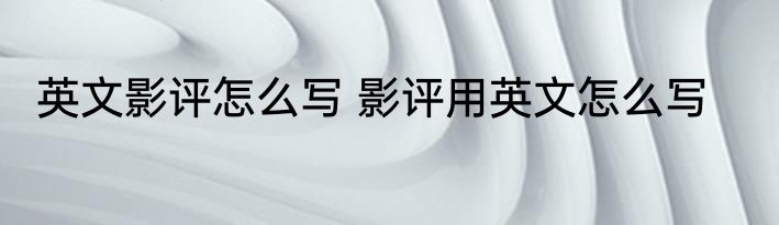 英文影评怎么写 影评用英文怎么写