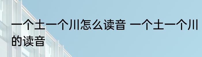 一个土一个川怎么读音 一个土一个川的读音