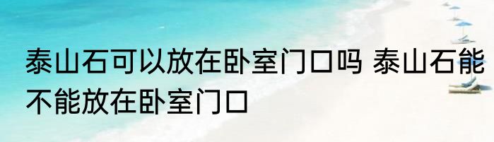 泰山石可以放在卧室门口吗 泰山石能不能放在卧室门口