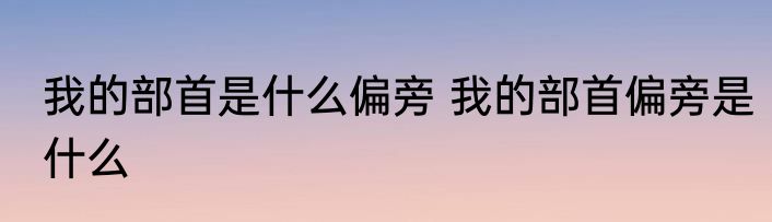 我的部首是什么偏旁 我的部首偏旁是什么