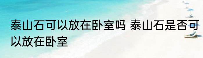 泰山石可以放在卧室吗 泰山石是否可以放在卧室