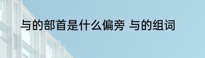 与的部首是什么偏旁 与的组词