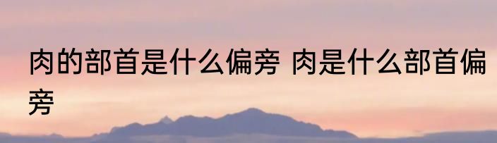 肉的部首是什么偏旁 肉是什么部首偏旁