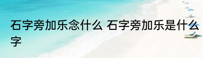 石字旁加乐念什么 石字旁加乐是什么字